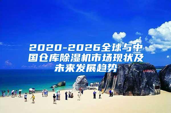 2020-2026全球与中国仓库除湿机市场现状及未来发展趋势