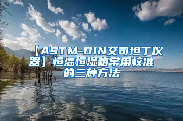 【ASTM-DIN艾司坦丁仪器】恒温恒湿箱常用校准的三种方法