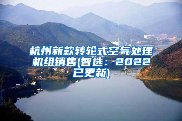 杭州新款转轮式空气处理机组销售(智选：2022已更新)