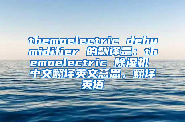 themoelectric dehumidifier 的翻译是：themoelectric 除湿机 中文翻译英文意思，翻译英语