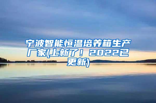 宁波智能恒温培养箱生产厂家(上新了！2022已更新)