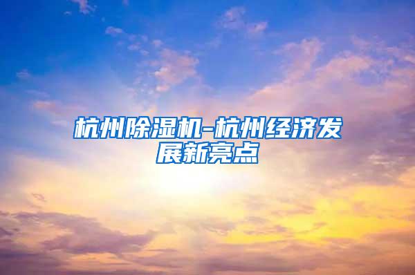 杭州除湿机-杭州经济发展新亮点