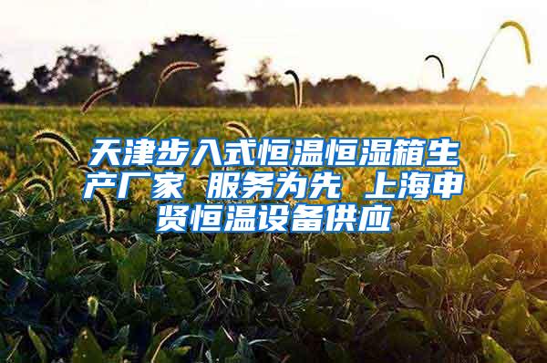 天津步入式恒温恒湿箱生产厂家 服务为先 上海申贤恒温设备供应