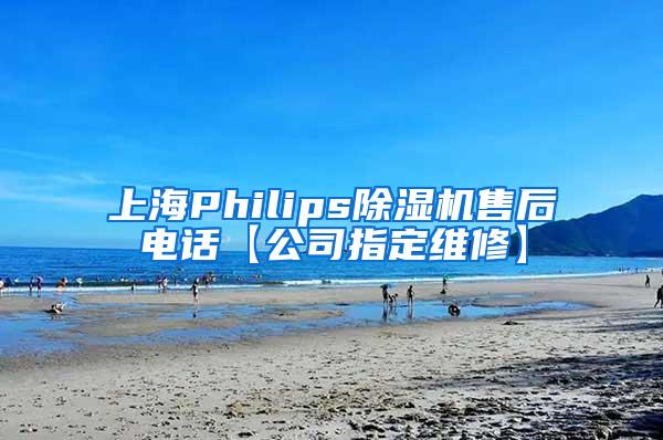 上海Philips除湿机售后电话【公司指定维修】