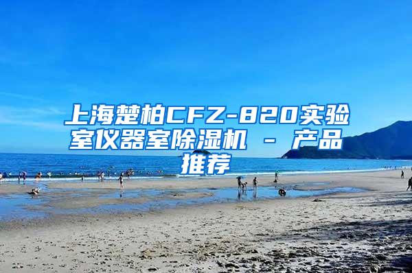 上海楚柏CFZ-820实验室仪器室除湿机 - 产品推荐