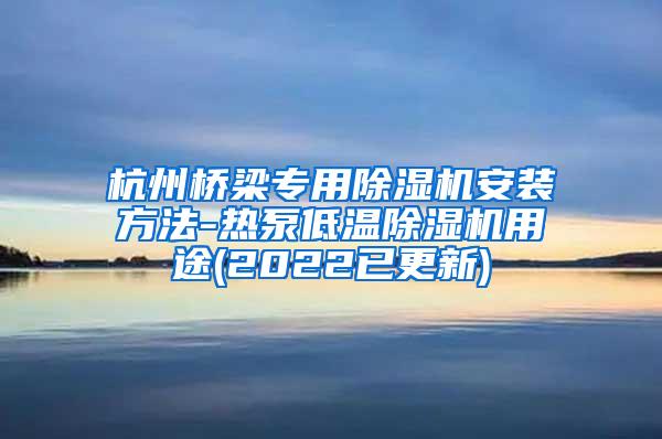杭州桥梁专用除湿机安装方法-热泵低温除湿机用途(2022已更新)