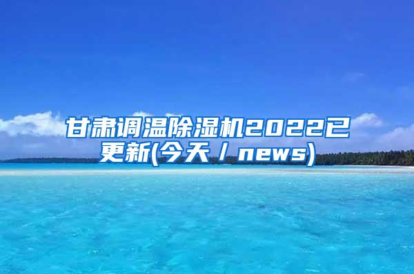 甘肃调温除湿机2022已更新(今天／news)