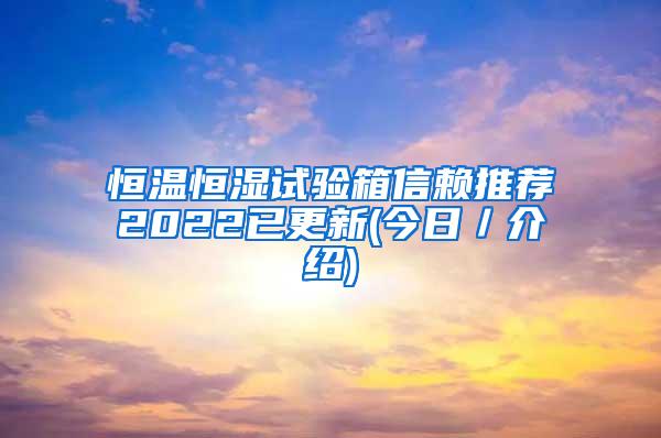 恒温恒湿试验箱信赖推荐2022已更新(今日／介绍)