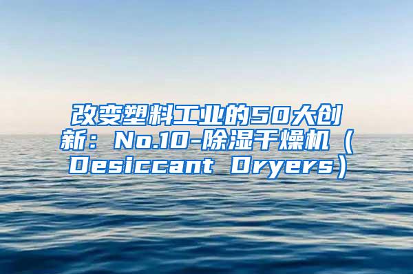 改变塑料工业的50大创新：No.10-除湿干燥机（Desiccant Dryers）