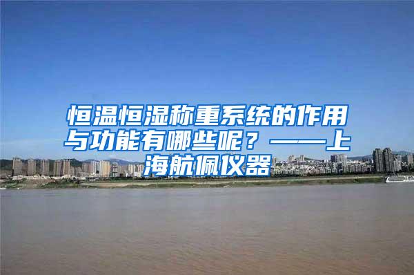 恒温恒湿称重系统的作用与功能有哪些呢？——上海航佩仪器
