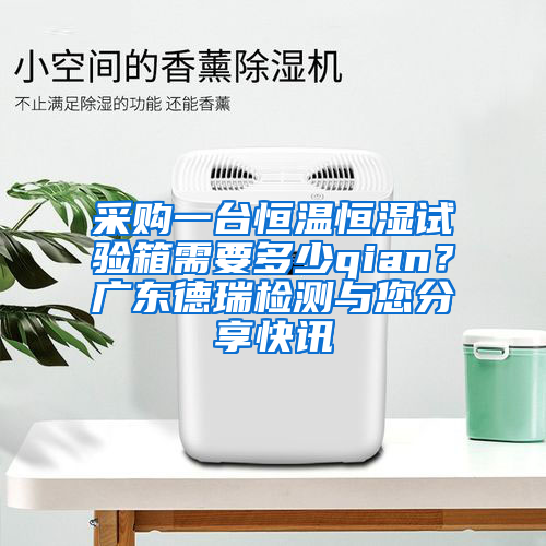 采购一台恒温恒湿试验箱需要多少qian？广东德瑞检测与您分享快讯