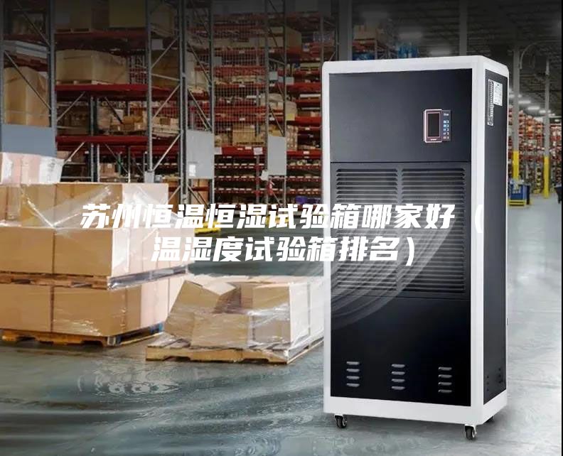 苏州恒温恒湿试验箱哪家好（温湿度试验箱排名）