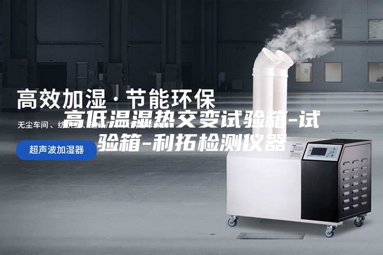 高低温湿热交变试验箱-试验箱-利拓检测仪器