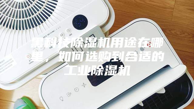 黑科技除湿机用途在哪里，如何选购到合适的工业除湿机