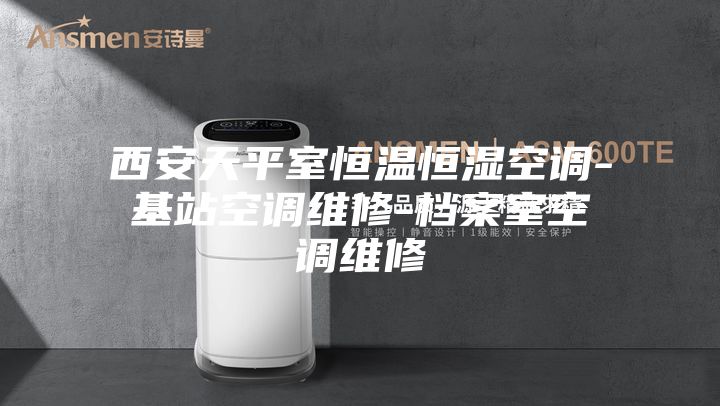 西安天平室恒温恒湿空调-基站空调维修-档案室空调维修