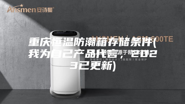 重庆恒温防潮箱存储条件(我为自己产品代言，2023已更新)