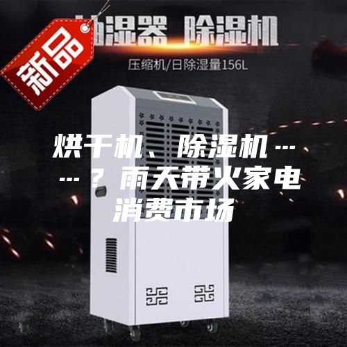 烘干机、除湿机……？雨天带火家电消费市场