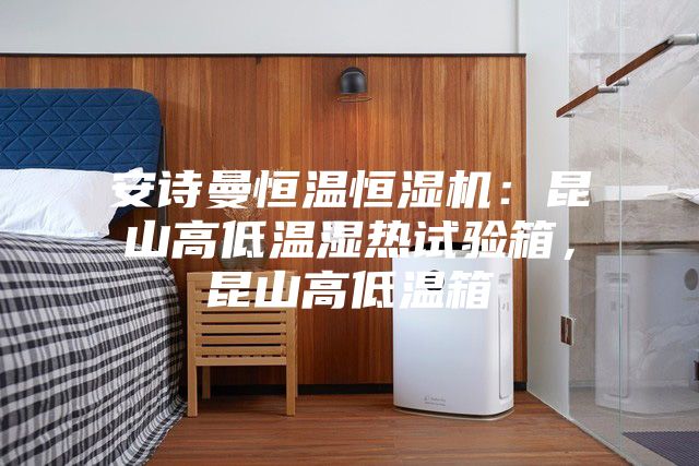 安诗曼恒温恒湿机：昆山高低温湿热试验箱，昆山高低温箱