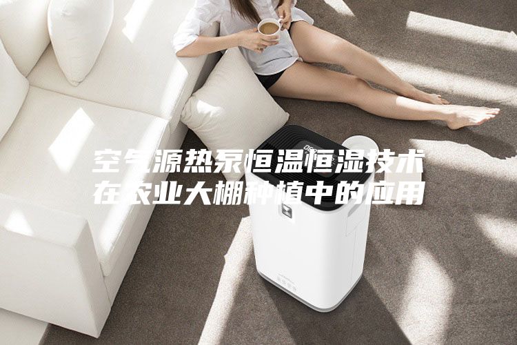 空气源热泵恒温恒湿技术在农业大棚种植中的应用