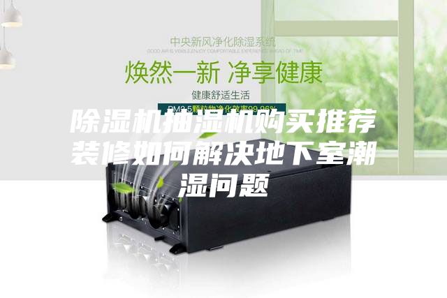 除湿机抽湿机购买推荐装修如何解决地下室潮湿问题