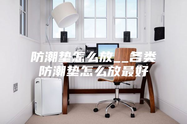 防潮垫怎么放__各类防潮垫怎么放最好