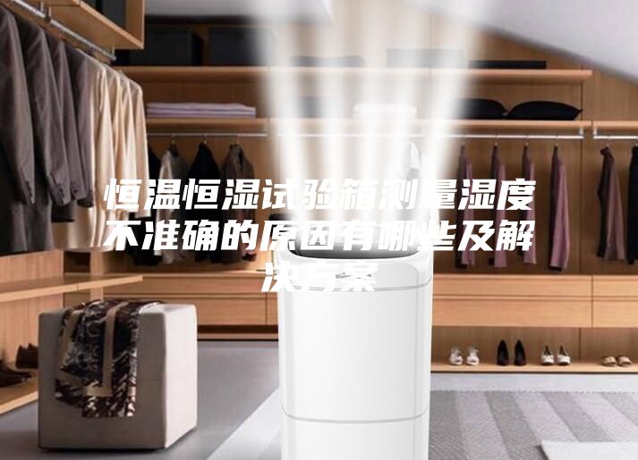 恒温恒湿试验箱测量湿度不准确的原因有哪些及解决方案