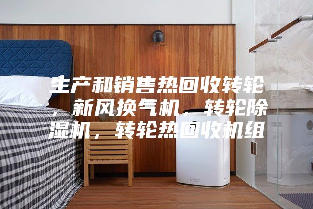 生产和销售热回收转轮，新风换气机，转轮除湿机，转轮热回收机组