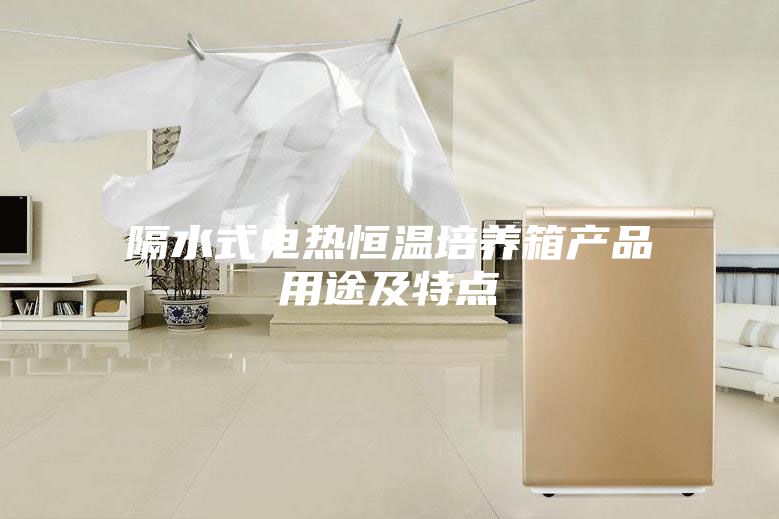 隔水式电热恒温培养箱产品用途及特点