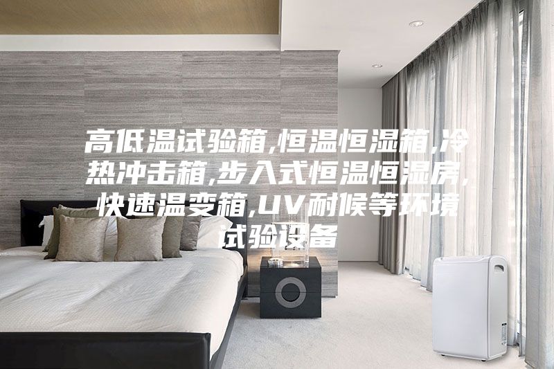 高低温试验箱,恒温恒湿箱,冷热冲击箱,步入式恒温恒湿房,快速温变箱,UV耐候等环境试验设备