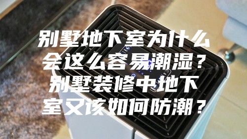 别墅地下室为什么会这么容易潮湿？别墅装修中地下室又该如何防潮？