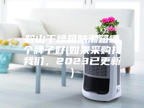 鞍山干燥箱防潮箱哪个牌子好(如果采购找我们，2023已更新)