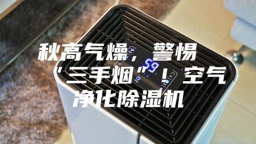 秋高气燥,警惕“三手烟”!空气净化除湿机