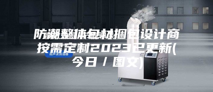 防潮整体包材捆包设计商按需定制2023已更新(今日／图文)