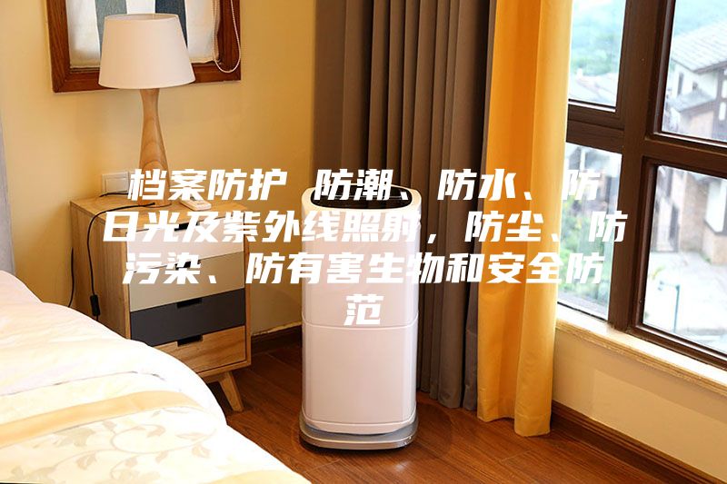档案防护 防潮、防水、防日光及紫外线照射，防尘、防污染、防有害生物和安全防范