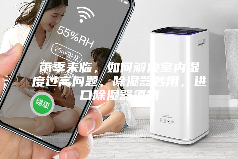 雨季来临，如何解决室内湿度过高问题，除湿器妙用，进口除湿器须知