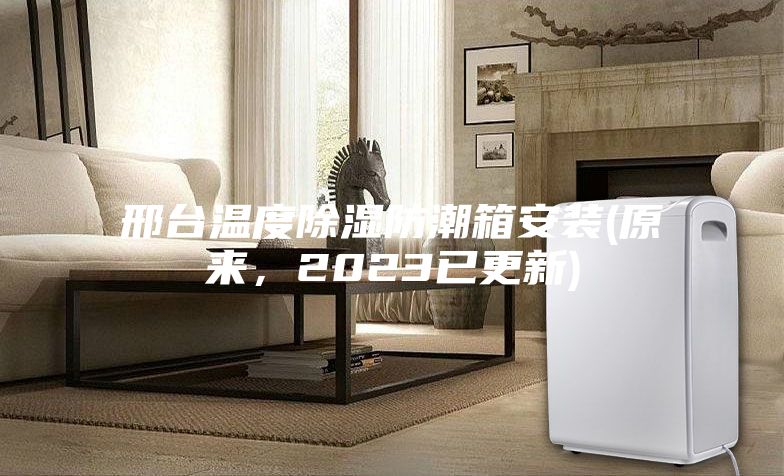 邢台温度除湿防潮箱安装(原来，2023已更新)