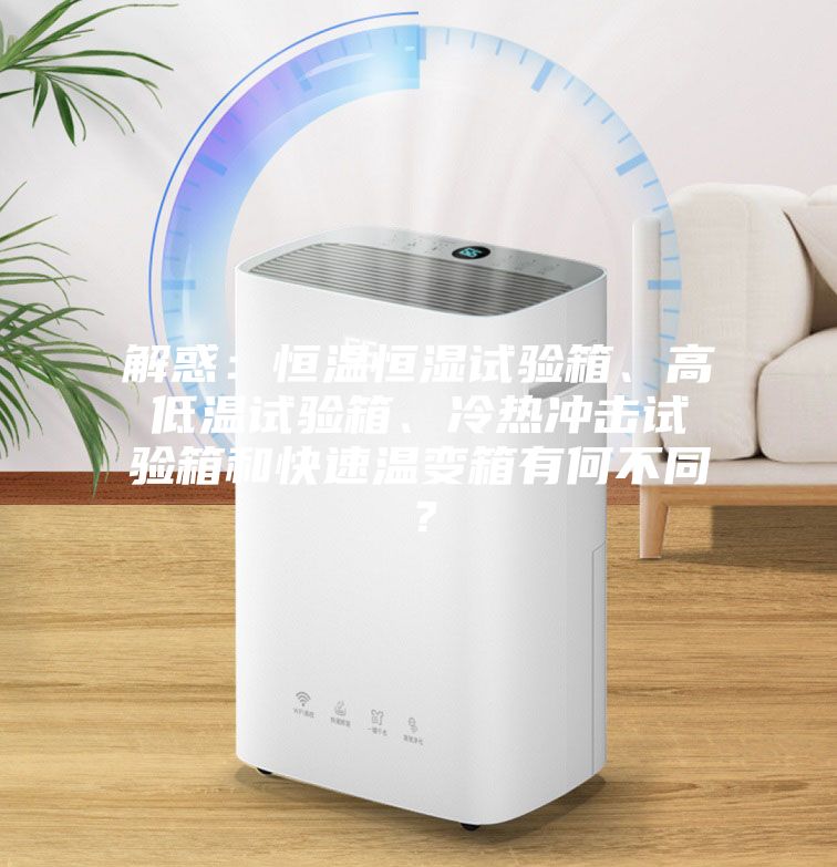 解惑：恒温恒湿试验箱、高低温试验箱、冷热冲击试验箱和快速温变箱有何不同？