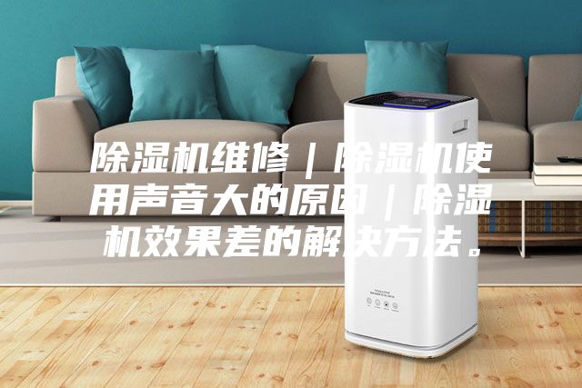 除湿机维修｜除湿机使用声音大的原因｜除湿机效果差的解决方法。