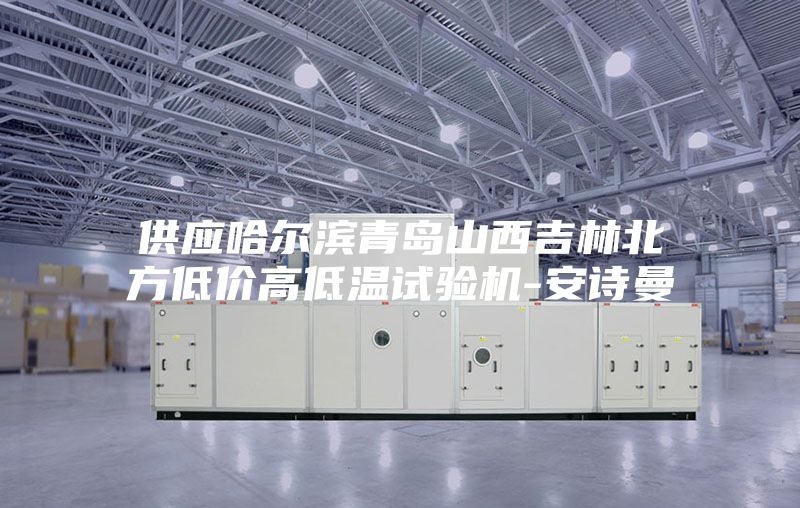 供应哈尔滨青岛山西吉林北方低价高低温试验机-安诗曼