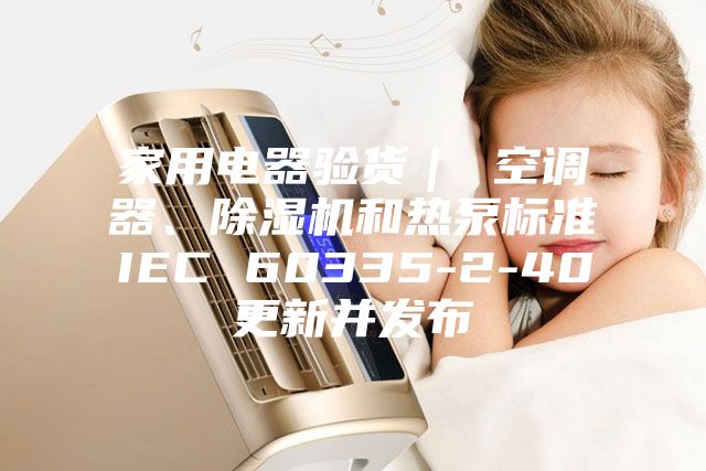 家用电器验货｜ 空调器、除湿机和热泵标准IEC 60335-2-40更新并发布