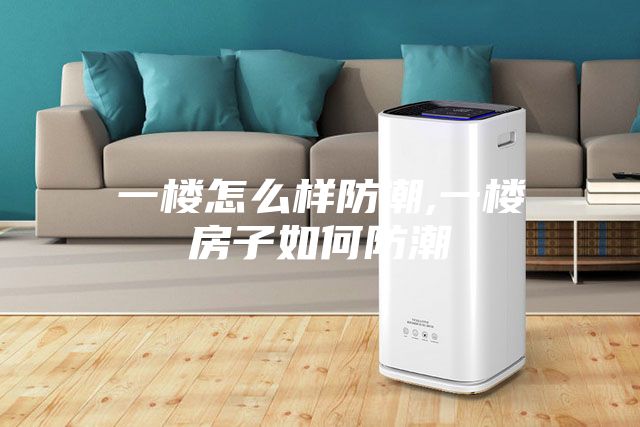 一楼怎么样防潮,一楼房子如何防潮