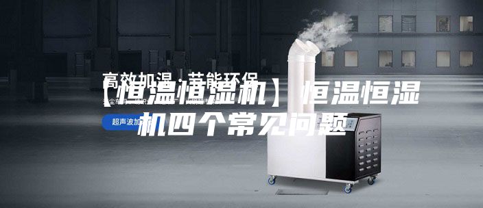 【恒温恒湿机】恒温恒湿机四个常见问题