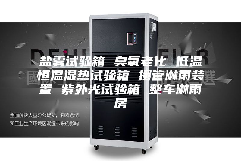 盐雾试验箱 臭氧老化 低温恒温湿热试验箱 摆管淋雨装置 紫外光试验箱 整车淋雨房