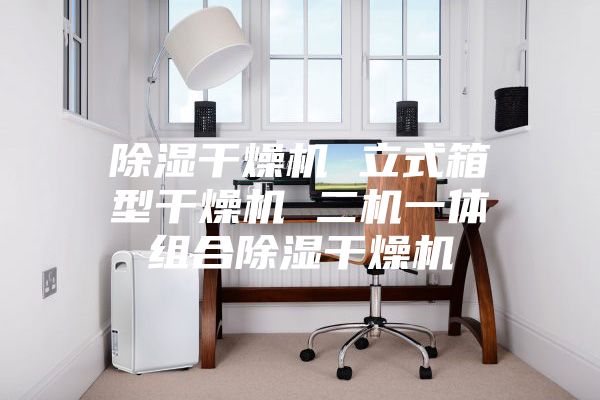 除湿干燥机 立式箱型干燥机 二机一体组合除湿干燥机