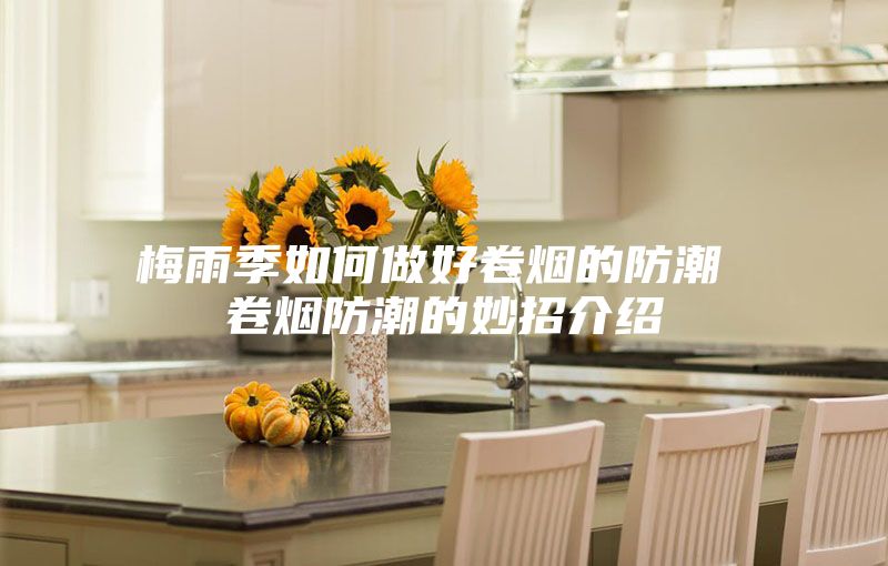 梅雨季如何做好卷烟的防潮 卷烟防潮的妙招介绍