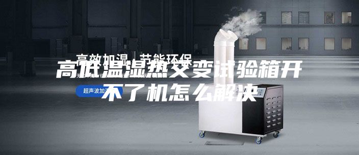高低温湿热交变试验箱开不了机怎么解决