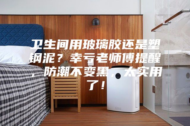 卫生间用玻璃胶还是塑钢泥？幸亏老师傅提醒，防潮不变黑，太实用了！