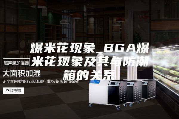 爆米花现象_BGA爆米花现象及其与防潮箱的关系