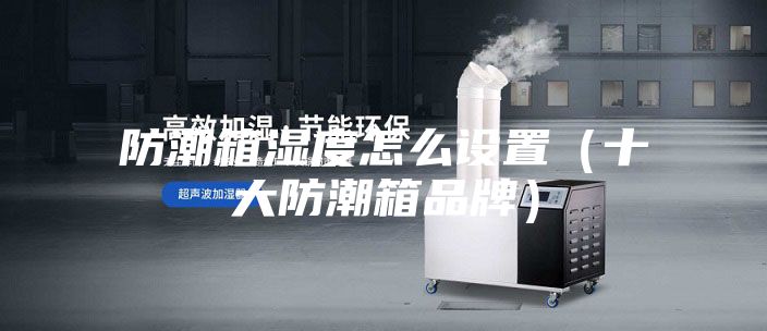 防潮箱湿度怎么设置（十大防潮箱品牌）