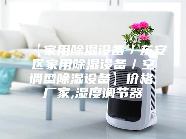 【家用除湿设备／东安区家用除湿设备／空调型除湿设备】价格,厂家,湿度调节器